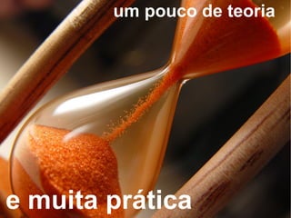 um pouco de teoria e muita prática 