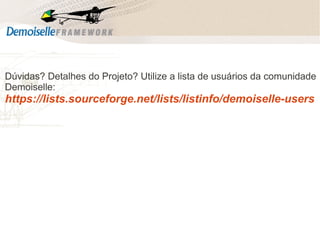 Dúvidas? Detalhes do Projeto? Utilize a lista de usuários da comunidade
Demoiselle:

https://lists.sourceforge.net/lists/listinfo/demoiselle-users

 