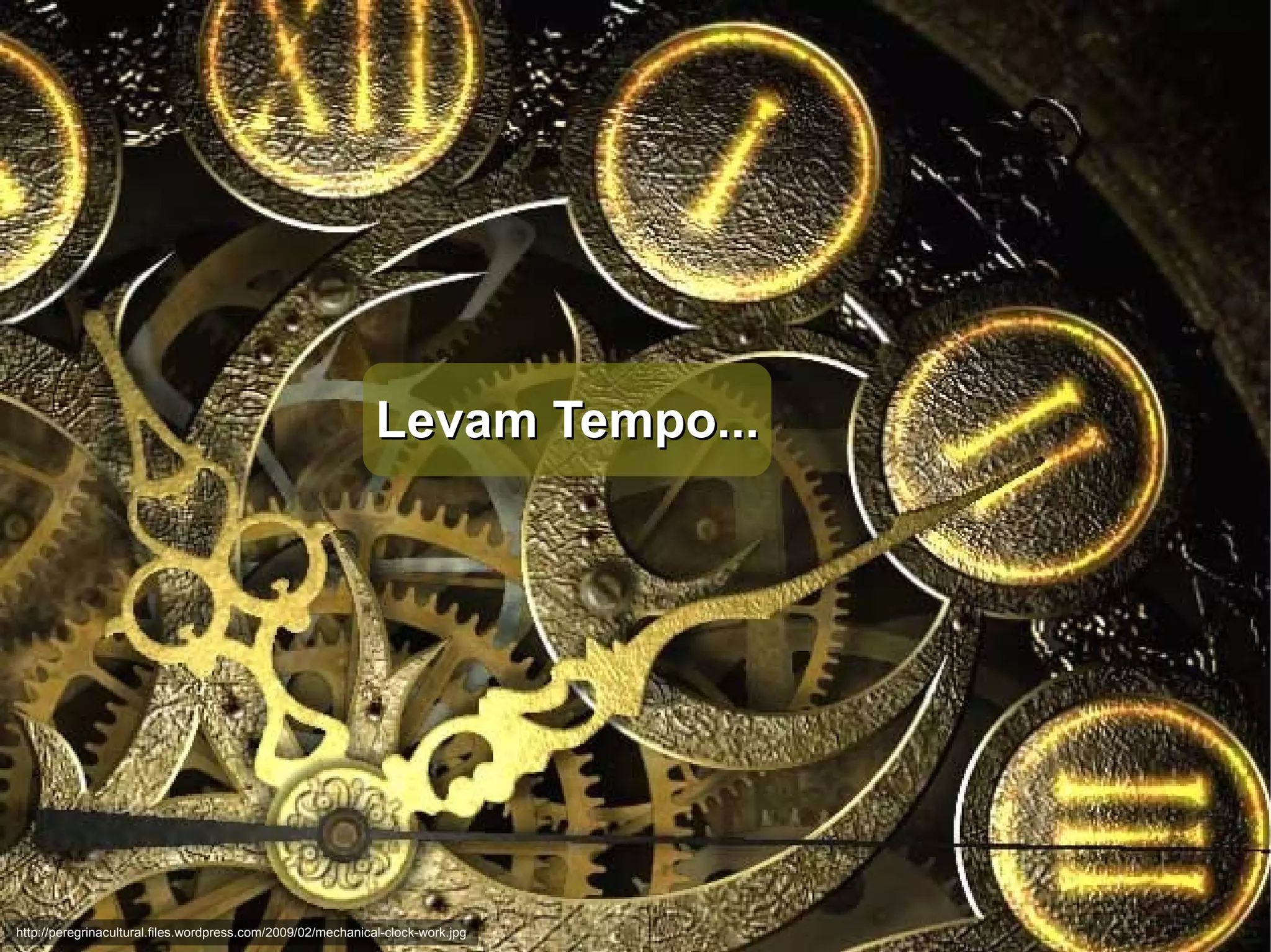 Levam Tempo... http://peregrinacultural.files.wordpress.com/2009/02/mechanical-clock-work.jpg 