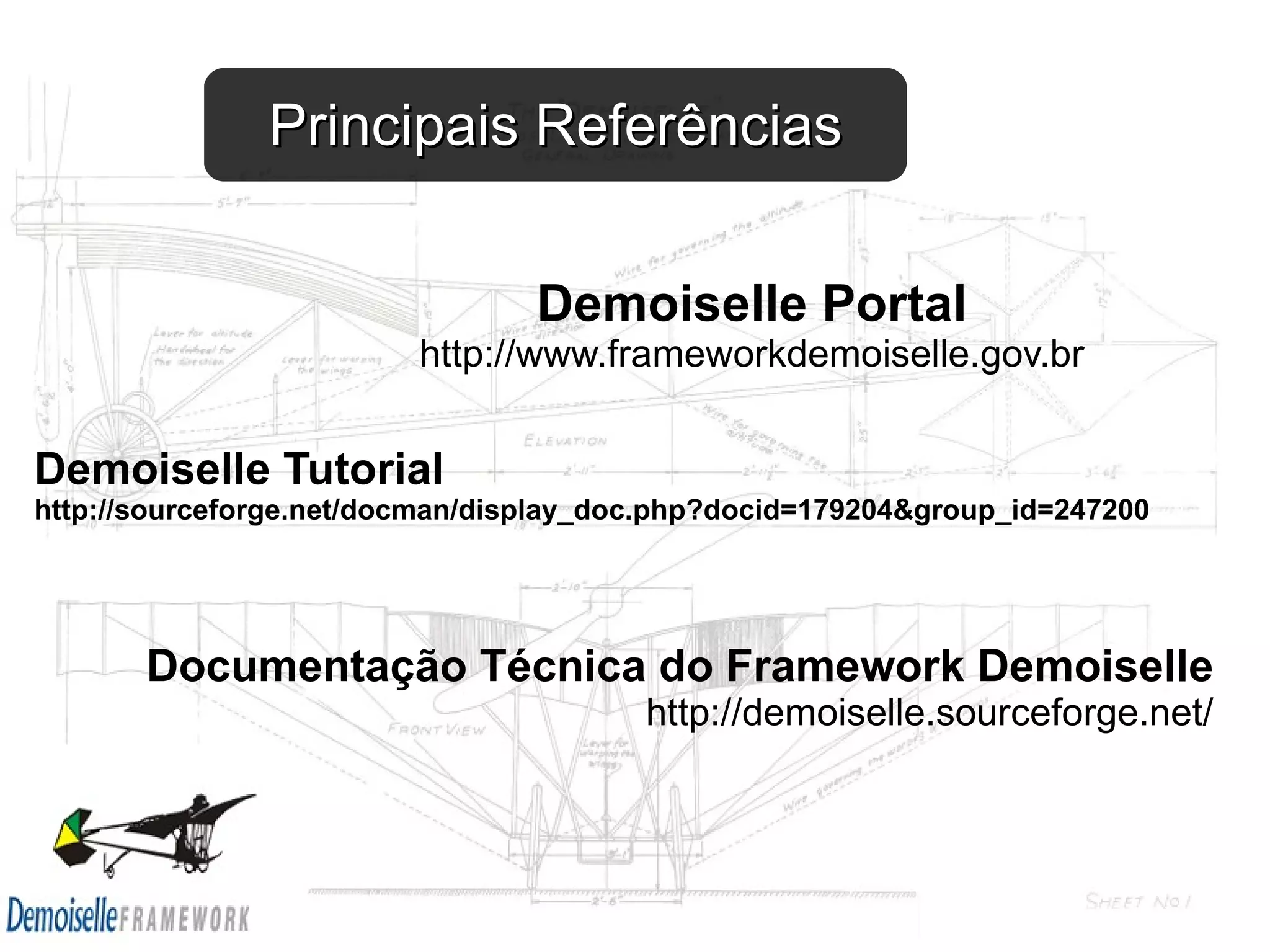 Principais Referências Demoiselle Portal http://www.frameworkdemoiselle.gov.br Demoiselle Tutorial http://sourceforge.net/docman/display_doc.php?docid=179204&group_id=247200 Documentação Técnica do Framework Demoiselle http://demoiselle.sourceforge.net/ 