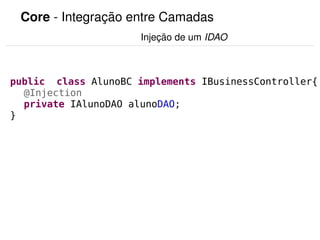 Core ­ Integração entre Camadas
                                         Injeção de um IDAO



public class AlunoBC implements IBusinessController{
  @Injection
  private IAlunoDAO alunoDAO;
}




                                        
 