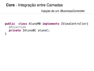 Core ­ Integração entre Camadas
                                         Injeção de um IBusinessController



public class AlunoMB implements IViewController{
  @Injection
  private IAlunoBC alunoC;
}




                                       
 
