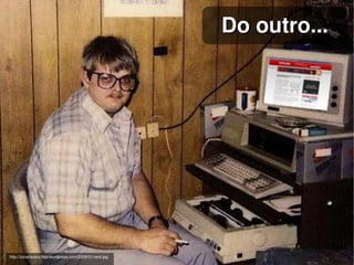 Do outro...




                                                          
http://zonaneutra.files.wordpress.com/2009/01/nerd.jpg
 