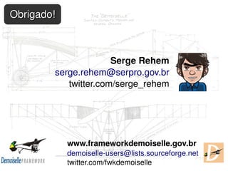 Obrigado!



                      Serge Rehem
        serge.rehem@serpro.gov.br
           twitter.com/serge_rehem




            www.frameworkdemoiselle.gov.br
            demoiselle­users@lists.sourceforge.net
                           
            twitter.com/fwkdemoiselle
 