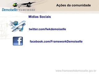 Mídias Sociais
Comunidade Demoiselle:
Projeto aberto e colaborativo de desenvolvimento.
twitter.com/fwkdemoiselle
facebook.com/FrameworkDemoiselle
Ações da comunidade
www.frameworkdemoiselle.gov.br
 