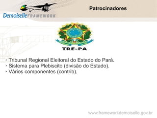 Patrocinadores
➢ Tribunal Regional Eleitoral do Estado do Pará.
➢ Sistema para Plebiscito (divisão do Estado).
➢ Vários componentes (contrib).
www.frameworkdemoiselle.gov.br
 