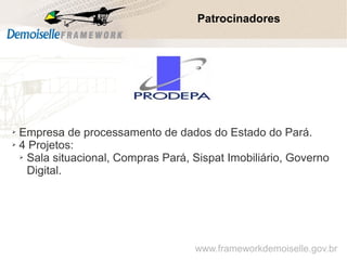 Patrocinadores
➢ Empresa de processamento de dados do Estado do Pará.
➢ 4 Projetos:
➢ Sala situacional, Compras Pará, Sispat Imobiliário, Governo
Digital.
www.frameworkdemoiselle.gov.br
 