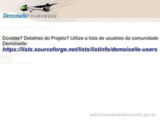 Dúvidas? Detalhes do Projeto? Utilize a lista de usuários da comunidade
Demoiselle:
https://lists.sourceforge.net/lists/listinfo/demoiselle-users
www.frameworkdemoiselle.gov.br
 