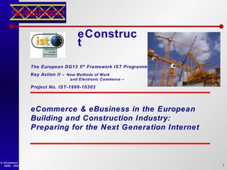 eConstruct eCommerc e & eBusiness in the European  Building and Construction Industry: Preparing for the Next Generation Internet The European DG13 5 th  Framework IST Programme Key Action II  – New Methods of Work   and Electronic Commerce –  Project No. IST-1999-10303 