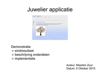 Juwelier applicatie
Auteur: Maarten Zuur
Datum: 6 Oktober 2015
Demonstratie
eindresultaat
beschrijving onderdelen
implementatie
 