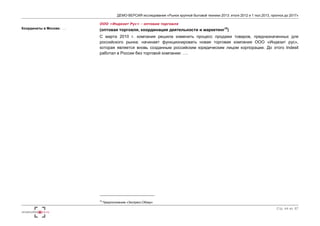 ДЕМО-ВЕРСИЯ исследования «Рынок крупной бытовой техники 2013: итоги 2012 и 1 пол.2013, прогноз до 2017» 
Стр. 44 из 67 
Координаты в Москве: … 
ООО «Индезит Рус» - оптовая торговля 
(оптовая торговля, координация деятельности и маркетинг18) 
С марта 2010 г. компания решила изменить процесс продажи товаров, предназначенных для 
российского рынка: начинает функционировать новая торговая компания ООО «Индезит рус», 
которая является вновь созданным российским юридическим лицом корпорации. До этого Indesit 
работал в России без торговой компании: …. 
18 Предположение «Экспресс-Обзор» 
 