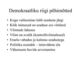 Demokraatliku riigi põhimõtted Kogu valitsemine käib seaduste järgi Kõik inimesed on seaduse ees võrdsed Võimude lahusus Võim on avalik (kontrollivõimalused) Eraelu vabadus ja kaitstus seadustega Poliitika eesmärk – inimväärne elu Vähemuste huvide arvestamine 