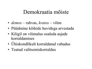 Demokraatia mõiste demos  – rahvas,  kratos  – võim  Püüdmine kõikide huvidega arvestada Kõigil on võimalus osaleda asjade korraldamises Ühiskondlikult korraldatud vabadus Teatud valitsemiskorraldus 