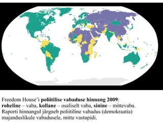 Freedom House’i  poliitilise vabaduse hinnang 2009 :  roheline  – vaba,  kollane  – osaliselt vaba,  sinine  – mittevaba.  Raporti hinnangul järgneb poliitiline vabadus (demokraatia) majanduslikule vabadusele, mitte vastupidi.  