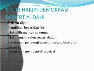6 CIRI HAKIKI DEMOKRASI
ROBERT A. DAHL
 Pejabat dipilih
 Pemilihan bebas dan fair
 Hak pilih mencakup semua
 Hak menjadi calon suatu jabatan
 Kebebasan pengungkapan diri secara lisan atau
  tertulis
 Kebebasan membentuk asosiasi
 