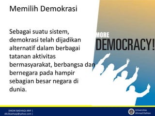 DIKDIK BAEHAQI ARIF | 
dik2baehaqi@yahoo.com | 
Universitas 
Ahmad Dahlan 
Memilih Demokrasi 
Sebagai suatu sistem, 
demokrasi telah dijadikan 
alternatif dalam berbagai 
tatanan aktivitas 
bermasyarakat, berbangsa dan 
bernegara pada hampir 
sebagian besar negara di 
dunia. 
 