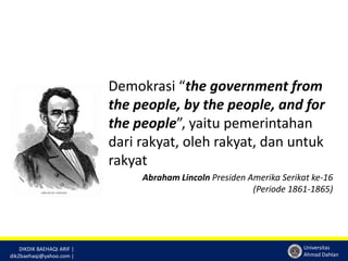 DIKDIK BAEHAQI ARIF | 
dik2baehaqi@yahoo.com | 
Demokrasi “the government from 
the people, by the people, and for 
the people”, yaitu pemerintahan 
dari rakyat, oleh rakyat, dan untuk 
rakyat 
Abraham Lincoln Presiden Amerika Serikat ke-16 
(Periode 1861-1865) 
Universitas 
Ahmad Dahlan 
 