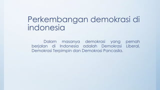 Perkembangan demokrasi di
indonesia
Dalam masanya demokrasi yang pernah
berjalan di Indonesia adalah Demokrasi Liberal,
Demokrasi Terpimpin dan Demokrasi Pancasila.
 