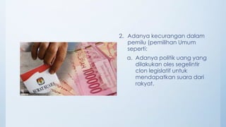 2. Adanya kecurangan dalam
pemilu (pemilihan Umum
seperti:
a. Adanya politik uang yang
dilakukan oles segelintir
clon legislatif untuk
mendapatkan suara dari
rakyat.
 