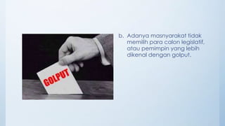 b. Adanya masnyarakat tidak
memilih para calon legislatif,
atau pemimpin yang lebih
dikenal dengan golput.
 