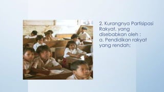 2. Kurangnya Partisipasi
Rakyat, yang
disebabkan oleh :
a. Pendidikan rakyat
yang rendah;
 