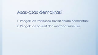 Asas-asas demokrasi
1. Pengakuan Partisispasi rakyat dalam pemerintah;
2. Pengakuan hakikat dan martabat manusia.
 