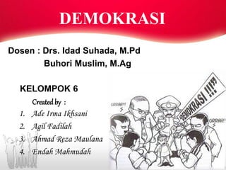 KELOMPOK 6
Created by :
1. Ade Irma Ikhsani
2. Agil Fadilah
3. Ahmad Reza Maulana
4. Endah Mahmudah
Dosen : Drs. Idad Suhada, M.Pd
Buhori Muslim, M.Ag
DEMOKRASI
 