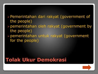 Tolak Ukur Demokrasi
Pemerintahan dari rakyat (government of
the people)
pemerintahan oleh rakyat (government by
the people)
pemerintahan untuk rakyat (government
for the people)
 