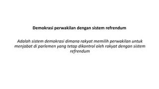 Demokrasi perwakilan dengan sistem refrendum
Adalah sistem demokrasi dimana rakyat memilih perwakilan untuk
menjabat di parlemen yang tetap dikontrol oleh rakyat dengan sistem
refrendum
 
