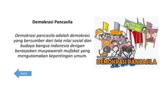 Demokrasi Pancasila
Demokrasi pancasila adalah demokrasi
yang bersumber dari tata nilai sosial dan
budaya bangsa indonesia dengan
berasaskan musyawarah mufakat yang
mengutamakan kepentingan umum.
BACK
 