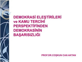 DEMOKRASİ ELEŞTİRİLERİ
ve KAMU TERCİHİ
PERSPEKTİFİNDEN
DEMOKRASİNİN
BAŞARISIZLIĞI
PROF.DR.COŞKUN CAN AKTAN
 