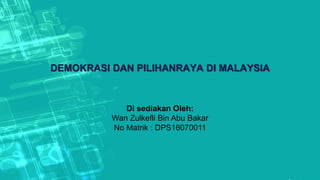 DEMOKRASI DAN PILIHANRAYA DI MALAYSIA
Di sediakan Oleh:
Wan Zulkefli Bin Abu Bakar
No Matrik : DPS16070011
 