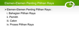 Elemen-Elemen Penting Pilihan Raya
Elemen-Elemen Penting Pilihan Raya :
i. Bahagian Pilihan Raya
ii. Pemilih
iii. Calon
iv. Proses Pilihan Raya
 