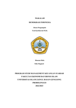 MAKALAH
DEMOKRASI INDONESIA
Dosen Pengampuh:
Yeni Kartikawati M.SI.
Disusun Oleh:
Titik Mugiarti
PROGRAM STUDI MANAGEMENT KEUANGAN SYARIAH
FAKULTAS EKONOMI DAN BISNIS ISLAM
UNIVERSITAS ISLAM ZAINUL HASAN GENGGONG
PROBOLINGGO
2022/2023
 