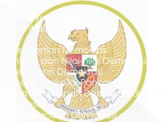 Materi yang akan di
Presentasikan
1. Pengertian Demokrasi
2. Prinsip dan Nilai-nilai Demokrasi
3. Jenis-jenis Demokrasi
4. Esensi Nilai-nilai Pancasila
dalam Kehidupan Demokrasi di
Indonesia
5. Pelaksanaan Demokrasi di
 