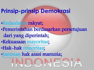 Prinsip-prinsip Demokrasi
•Kedaulatan rakyat;
•Pemerintahan berdasarkan persetujuan
dari yang diperintah;
•Kekuasaan mayoritas;
•Hak-hak minoritas;
•Jaminan hak asasi manusia;
 