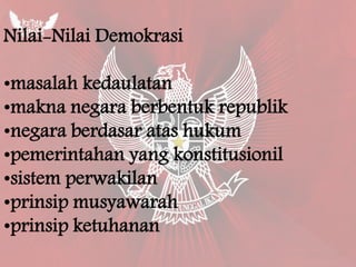 Nilai-Nilai Demokrasi
•masalah kedaulatan
•makna negara berbentuk republik
•negara berdasar atas hukum
•pemerintahan yang konstitusionil
•sistem perwakilan
•prinsip musyawarah
•prinsip ketuhanan
 