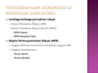    Lembaga-lembaga perwakilan rakyat
       Dewan Perwakilan Rakyat (DPR)
       Dewan Perwakilan Rakyat Daerah (DPRD)
           DPRD Propinsi
           DPRD Kabupaten/Kota

   Majelis Permusyawaratan Rakyat (MPR)
       Anggota DPR secara otomatis merupakan anggota MPR
       Anggota tambahannya :
           Utusan daerah
           Utusan golongan
 