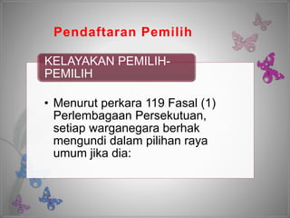 Pendaftaran Pemilih
• Menurut perkara 119 Fasal (1)
Perlembagaan Persekutuan,
setiap warganegara berhak
mengundi dalam pilihan raya
umum jika dia:
KELAYAKAN PEMILIH-
PEMILIH
 