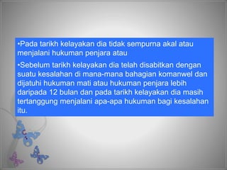•Pada tarikh kelayakan dia tidak sempurna akal atau
menjalani hukuman penjara atau
•Sebelum tarikh kelayakan dia telah disabitkan dengan
suatu kesalahan di mana-mana bahagian komanwel dan
dijatuhi hukuman mati atau hukuman penjara lebih
daripada 12 bulan dan pada tarikh kelayakan dia masih
tertanggung menjalani apa-apa hukuman bagi kesalahan
itu.
 