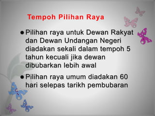 Tempoh Pilihan Raya
 Pilihan raya untuk Dewan Rakyat
dan Dewan Undangan Negeri
diadakan sekali dalam tempoh 5
tahun kecuali jika dewan
dibubarkan lebih awal
 Pilihan raya umum diadakan 60
hari selepas tarikh pembubaran
 