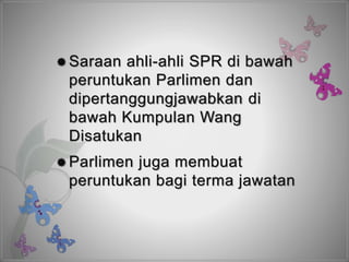  Saraan ahli-ahli SPR di bawah
peruntukan Parlimen dan
dipertanggungjawabkan di
bawah Kumpulan Wang
Disatukan
 Parlimen juga membuat
peruntukan bagi terma jawatan
 