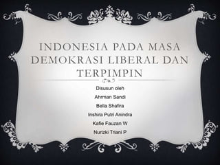 INDONESIA PADA MASA
DEMOKRASI LIBERAL DAN
TERPIMPIN
Disusun oleh
Ahrman Sandi
Bella Shafira
Inshira Putri Anindra
Kafie Fauzan W
Nurizki Triani P
 