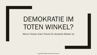 DEMOKRATIE IM
TOTEN WINKEL?
Warum Taiwan (k)ein Thema für deutsche Medien ist
Klaus Bardenhagen kb@taiwanreporter.de
 