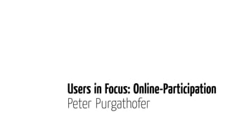 Users in Focus: Online-Participation
Peter Purgathofer
 