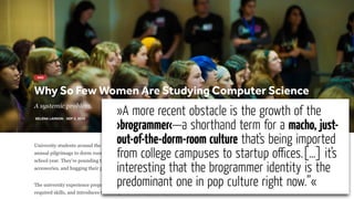 »A more recent obstacle is the growth of the
›brogrammer‹—a shorthand term for a macho, just-
out-of-the-dorm-room culture that's being imported
from college campuses to startup oﬃces.[…] it’s
interesting that the brogrammer identity is the
predominant one in pop culture right now.”«
 