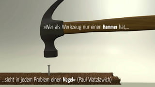 …sieht in jedem Problem einen Nagel« (Paul Watzlawick)
»Wer als Werkzeug nur einen Hammer hat,…
 
