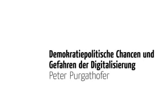 Demokratiepolitische Chancen und
Gefahren der Digitalisierung
Peter Purgathofer
 