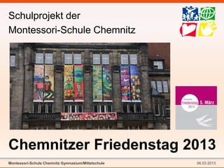 Schulprojekt der
Montessori-Schule Chemnitz




Chemnitzer Friedenstag 2013
Montessori-Schule Chemnitz Gymnasium/Mittelschule   06.03.2013
 
