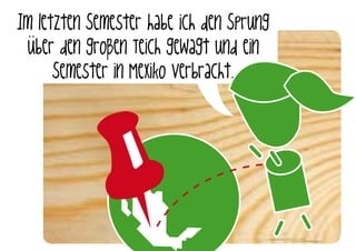 Im letzten Semester habe ich den Sprung
  ..
 uber den groBen Teich gewagt und ein
              l
      Semester in Mexiko verbracht.
 